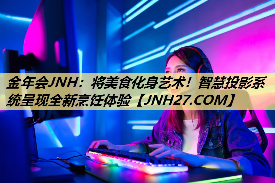 金年会JNH：将美食化身艺术！智慧投影系统呈现全新烹饪体验