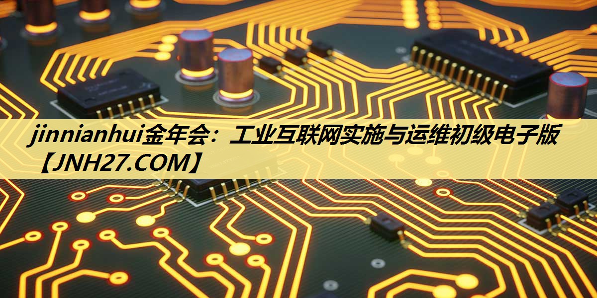 jinnianhui金年会：工业互联网实施与运维初级电子版