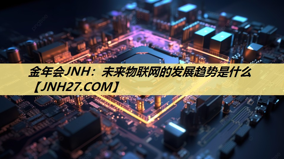 金年会JNH：未来物联网的发展趋势是什么