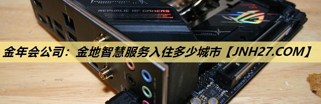 金年会公司：金地智慧服务入住多少城市