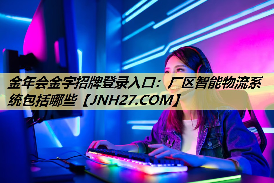 金年会金字招牌登录入口：厂区智能物流系统包括哪些