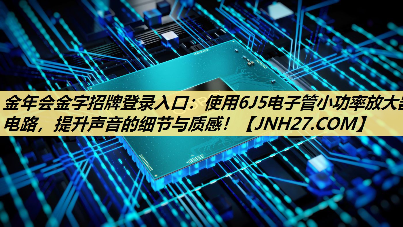 金年会金字招牌登录入口：使用6J5电子管小功率放大器电路，提升声音的细节与质感！