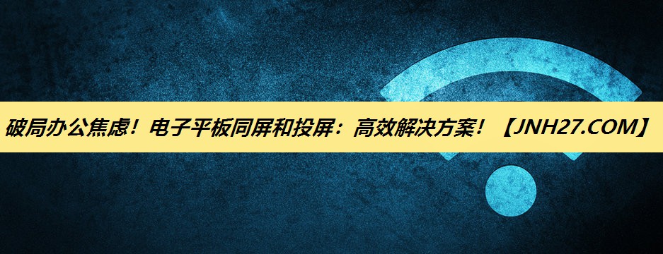破局办公焦虑！电子平板同屏和投屏：高效解决方案！