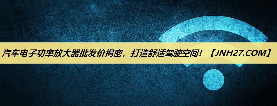 汽车电子功率放大器批发价揭密，打造舒适驾驶空间！
