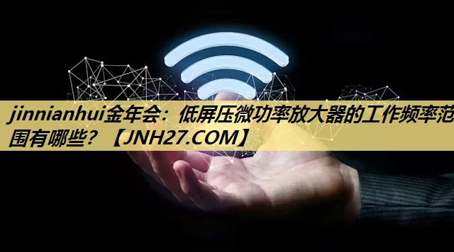 jinnianhui金年会：低屏压微功率放大器的工作频率范围有哪些？