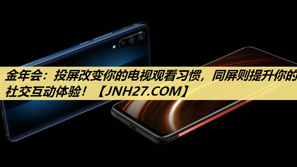 金年会：投屏改变你的电视观看习惯，同屏则提升你的社交互动体验！