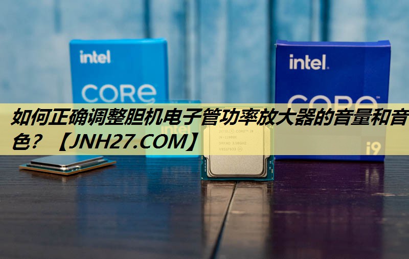 如何正确调整胆机电子管功率放大器的音量和音色？