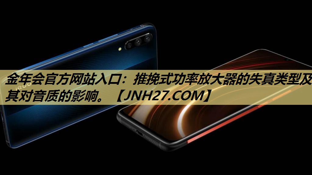 金年会官方网站入口：推挽式功率放大器的失真类型及其对音质的影响。