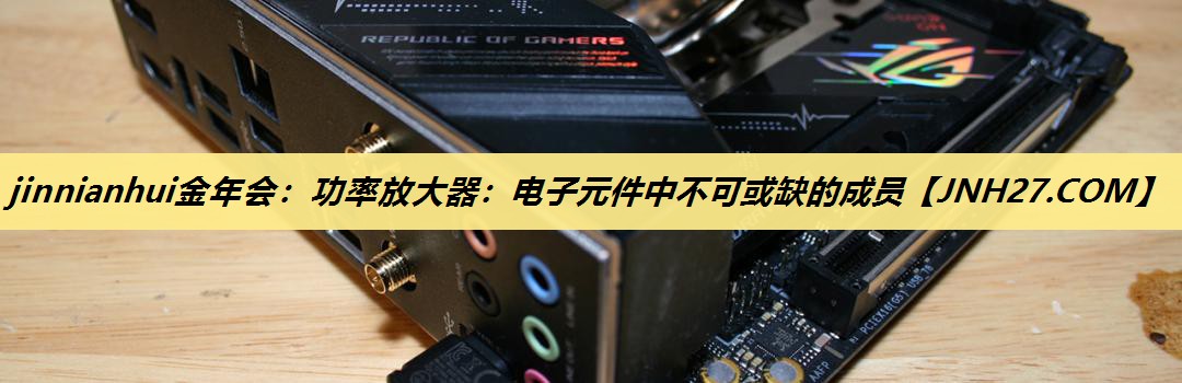 jinnianhui金年会：功率放大器：电子元件中不可或缺的成员