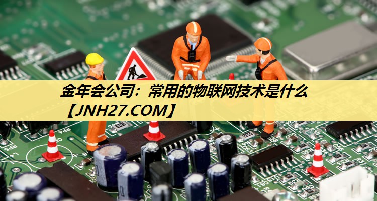金年会公司：常用的物联网技术是什么