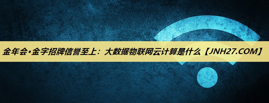 金年会·金字招牌信誉至上：大数据物联网云计算是什么