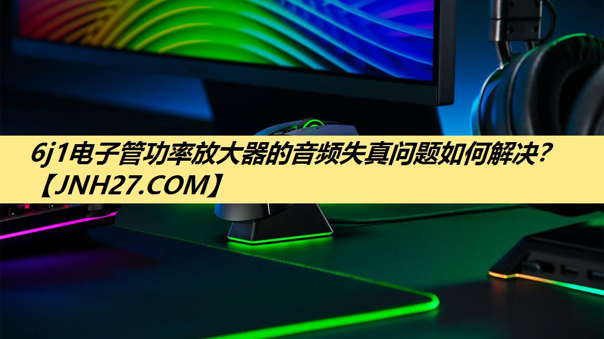 6j1电子管功率放大器的音频失真问题如何解决？