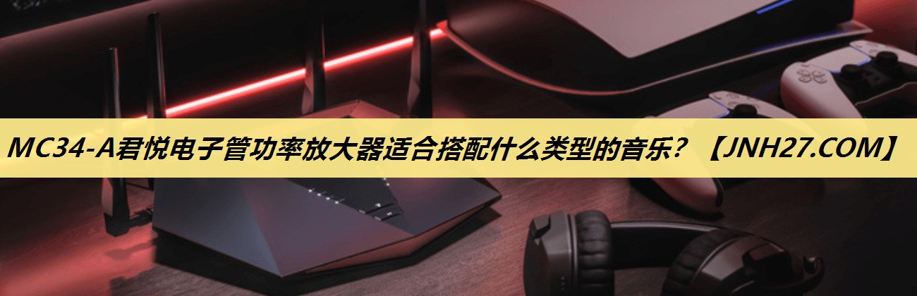 MC34-A君悦电子管功率放大器适合搭配什么类型的音乐？