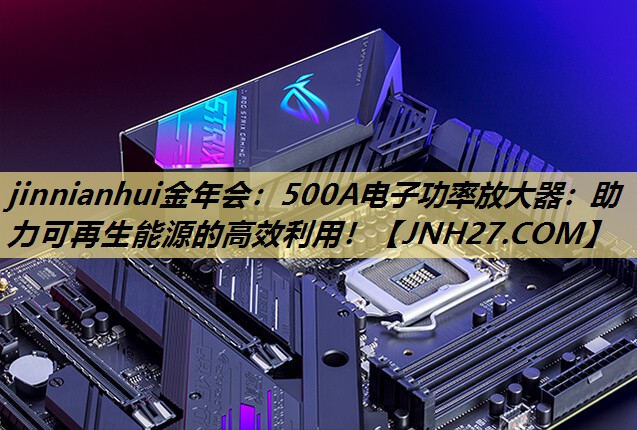 jinnianhui金年会：500A电子功率放大器：助力可再生能源的高效利用！