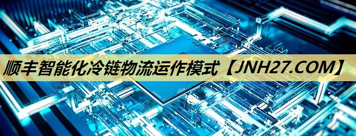 顺丰智能化冷链物流运作模式