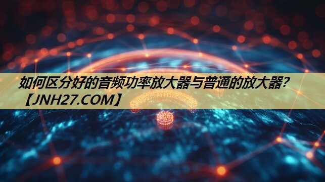 如何区分好的音频功率放大器与普通的放大器？