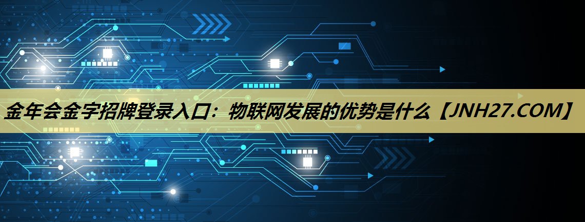 金年会金字招牌登录入口：物联网发展的优势是什么
