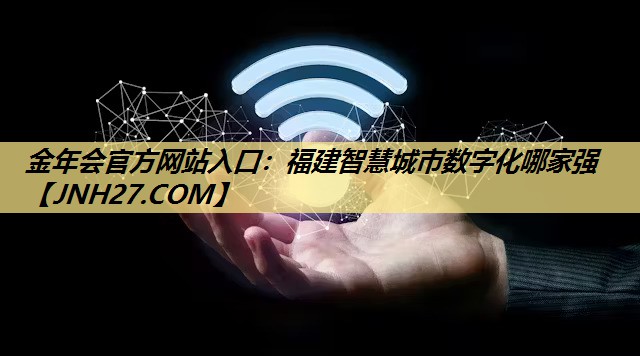 金年会官方网站入口：福建智慧城市数字化哪家强