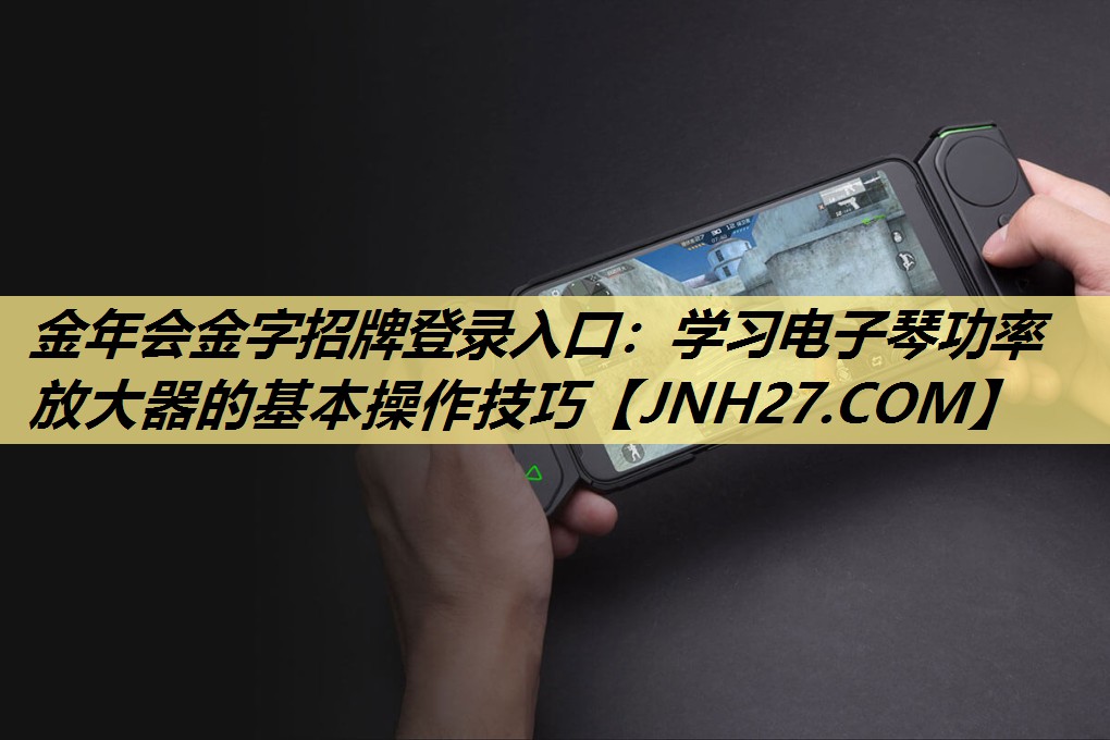 金年会金字招牌登录入口：学习电子琴功率放大器的基本操作技巧