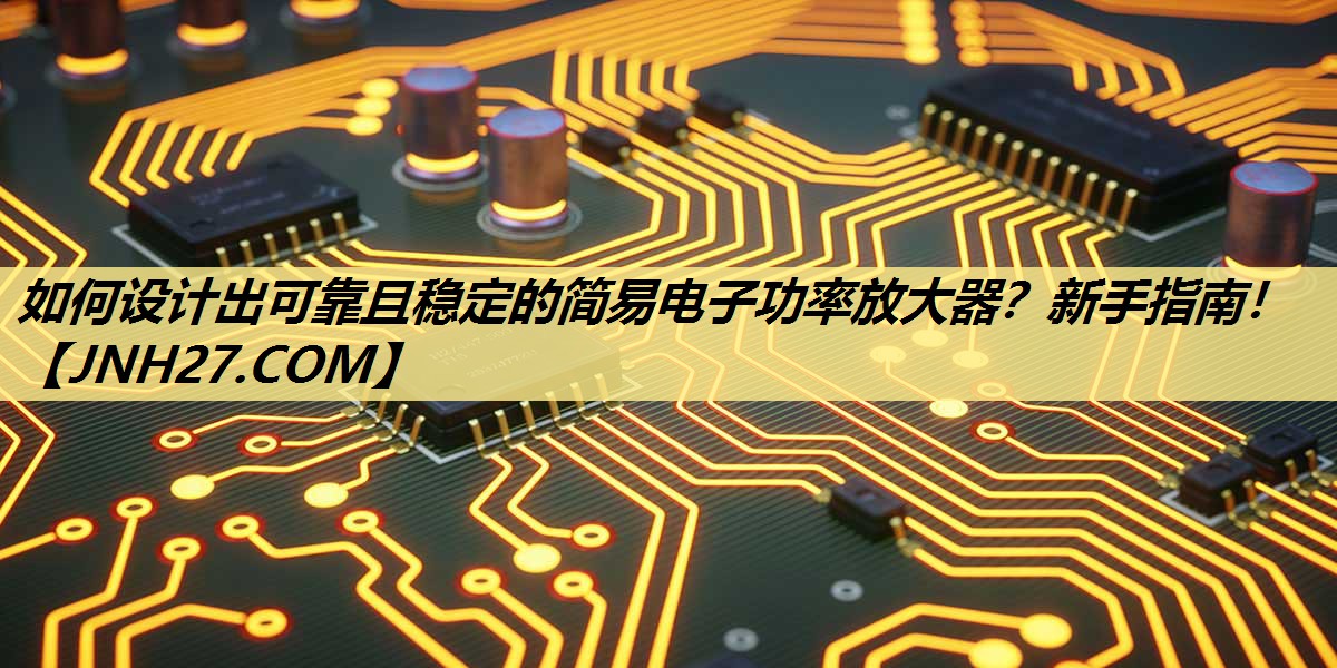 如何设计出可靠且稳定的简易电子功率放大器？新手指南！