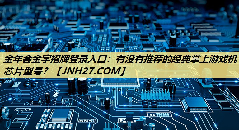 金年会金字招牌登录入口：有没有推荐的经典掌上游戏机芯片型号？