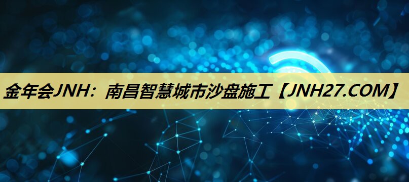 金年会JNH：南昌智慧城市沙盘施工