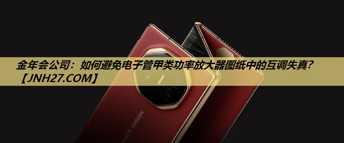 金年会公司：如何避免电子管甲类功率放大器图纸中的互调失真？