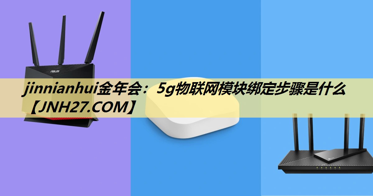 jinnianhui金年会：5g物联网模块绑定步骤是什么