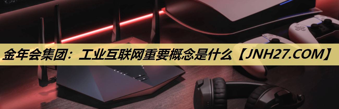 金年会集团：工业互联网重要概念是什么