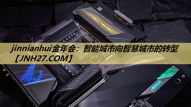 jinnianhui金年会：智能城市向智慧城市的转型