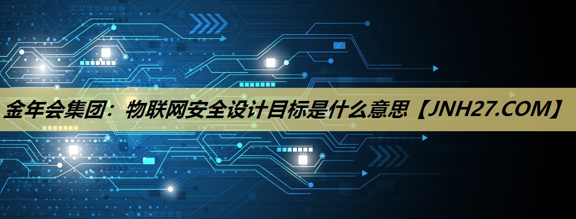 金年会集团：物联网安全设计目标是什么意思
