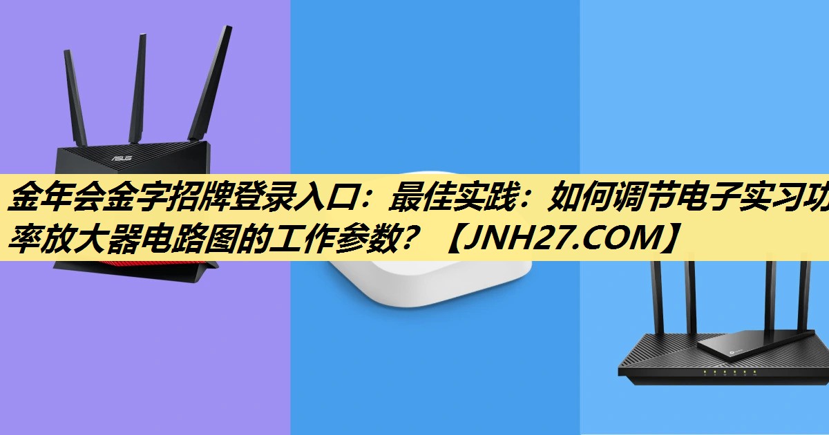 金年会金字招牌登录入口：最佳实践：如何调节电子实习功率放大器电路图的工作参数？
