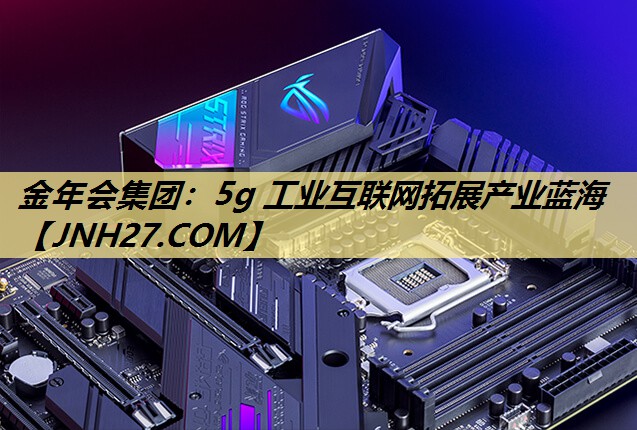金年会集团：5g 工业互联网拓展产业蓝海