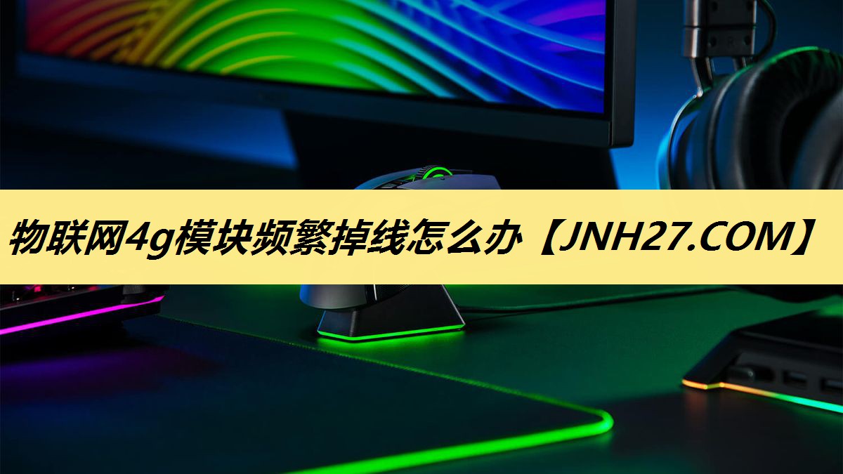 物联网4g模块频繁掉线怎么办