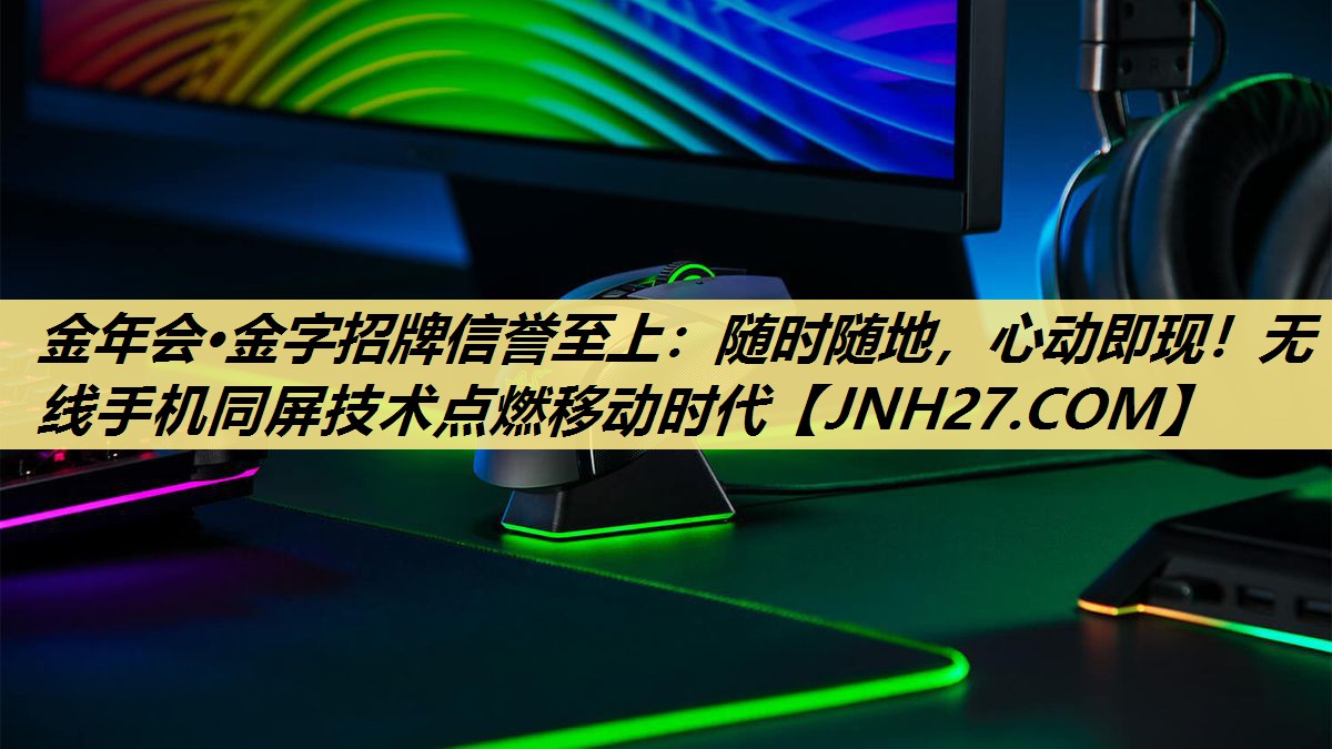 金年会·金字招牌信誉至上：随时随地，心动即现！无线手机同屏技术点燃移动时代