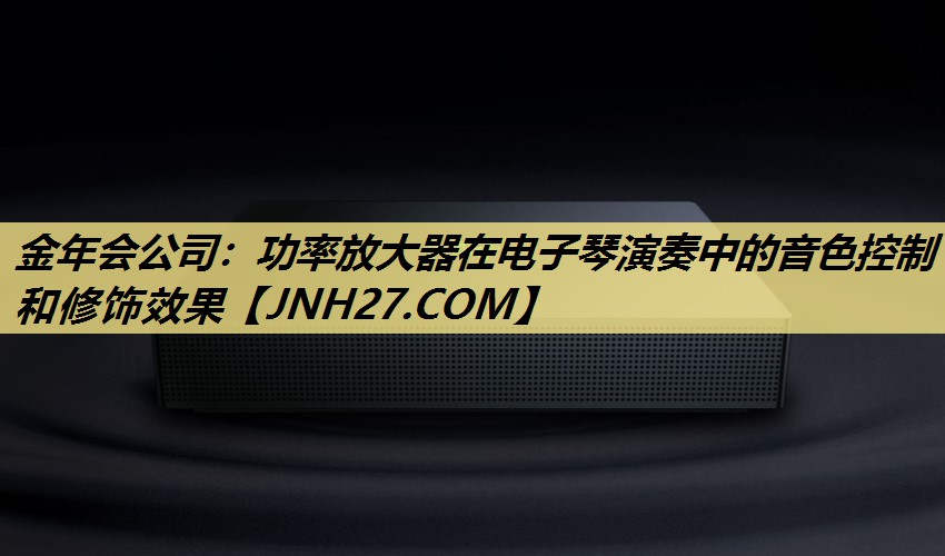 金年会公司：功率放大器在电子琴演奏中的音色控制和修饰效果