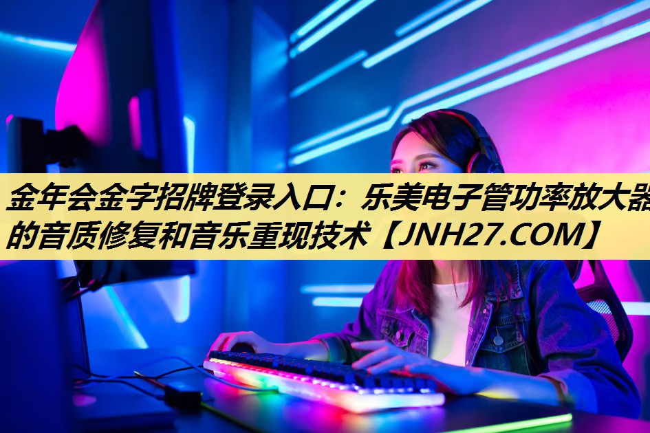 金年会金字招牌登录入口：乐美电子管功率放大器的音质修复和音乐重现技术