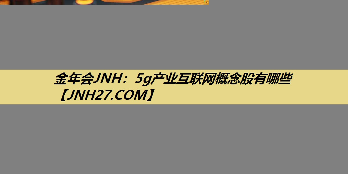 金年会JNH：5g产业互联网概念股有哪些