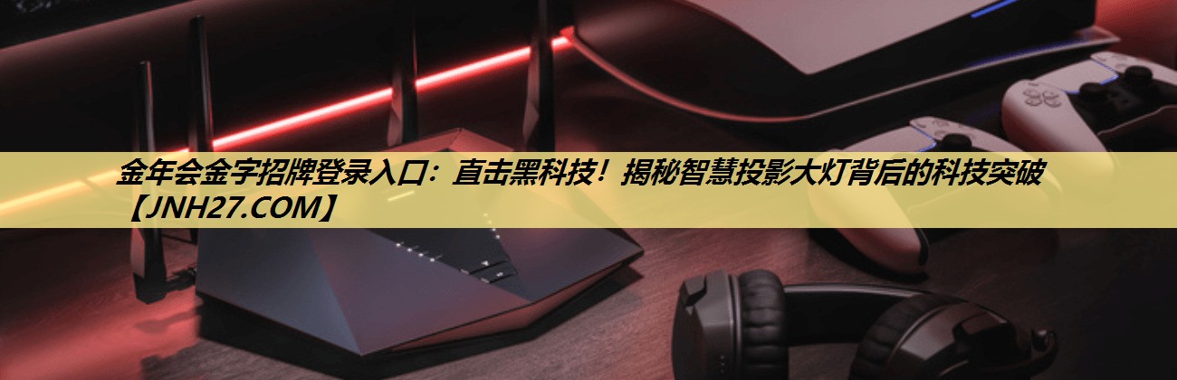 金年会金字招牌登录入口：直击黑科技！揭秘智慧投影大灯背后的科技突破