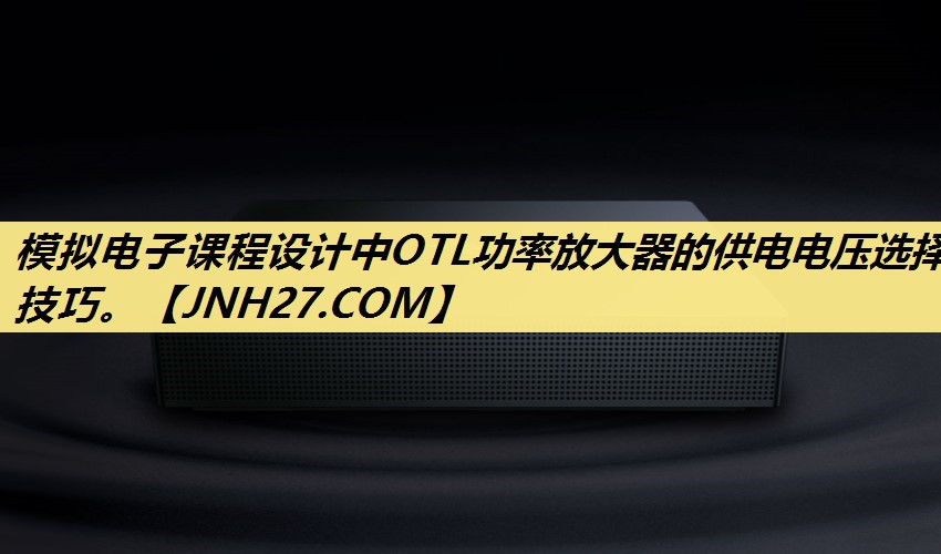 模拟电子课程设计中OTL功率放大器的供电电压选择技巧。