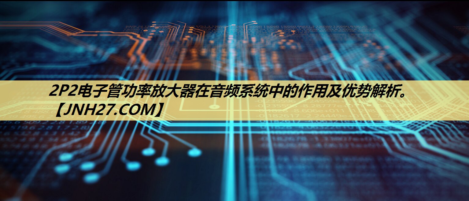 <strong>2P2电子管功率放大器在音频系统中的作用及优势解析。</strong>