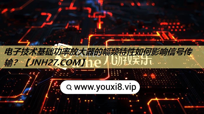 电子技术基础功率放大器的幅频特性如何影响信号传输？