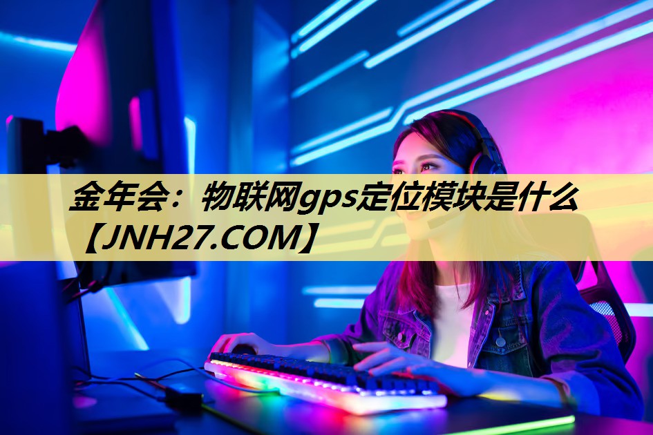 金年会：物联网gps定位模块是什么