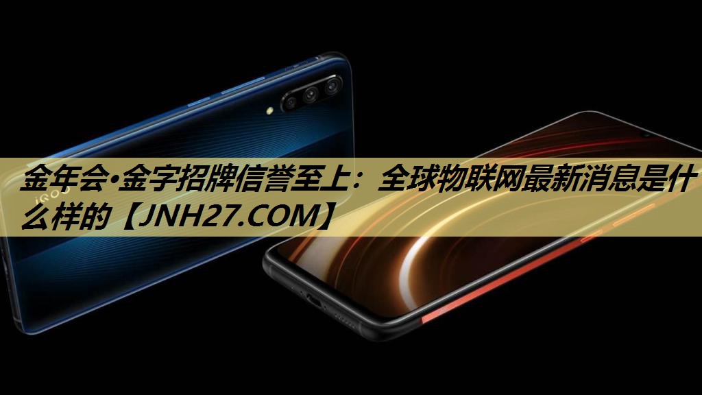 全球物联网最新消息是什么样的 全球物联网最新消息是什么样的