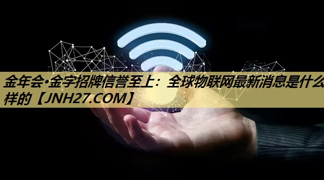 全球物联网最新消息是什么样的 全球物联网最新消息是什么样的