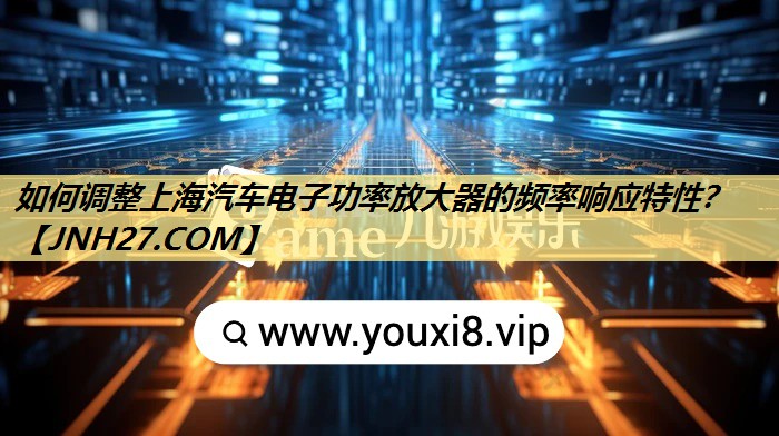 如何调整上海汽车电子功率放大器的频率响应特性? 如何调整上海汽车电子功率放大器的频率响应特性?
