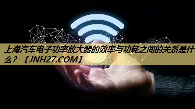 上海汽车电子功率放大器的效率与功耗之间的关系是什么? 上海汽车电子功率放大器的效率与功耗之间的关系是什么?