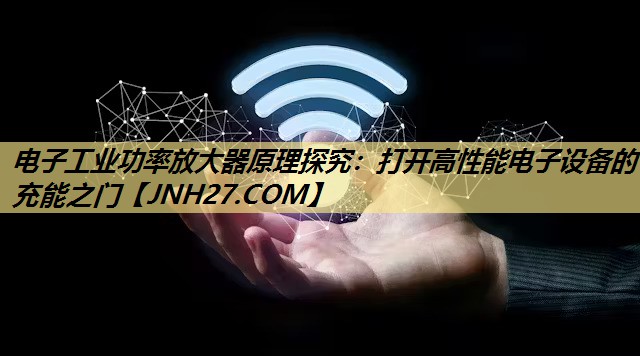 电子工业功率放大器原理探究:打开高性能电子设备的充能之门 电子工业功率放大器原理探究:打开高性能电子设备的充能之门