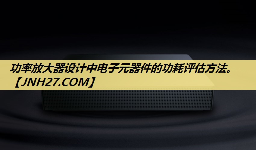 功率放大器设计中电子元器件的功耗评估方法。 功率放大器设计中电子元器件的功耗评估方法。