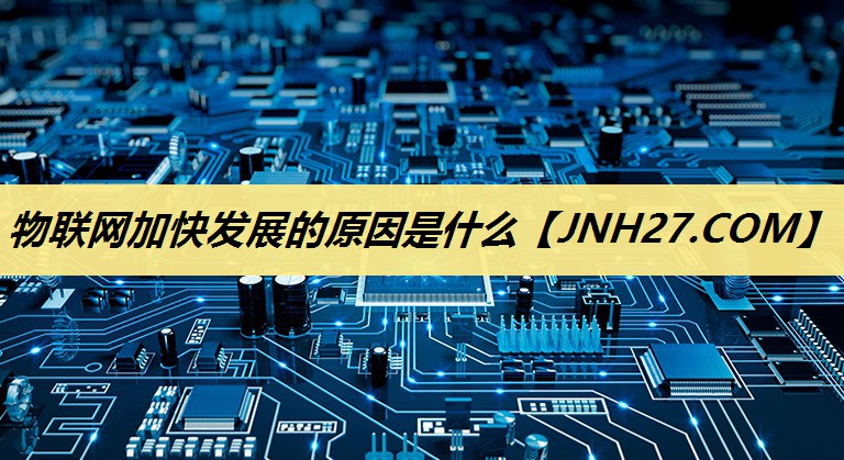物联网加快发展的原因是什么 物联网加快发展的原因是什么